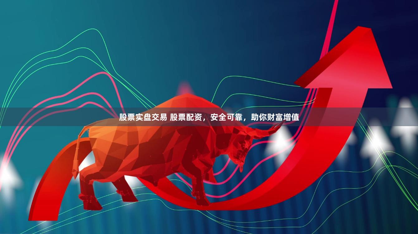 股票实盘交易 股票配资，安全可靠，助你财富增值