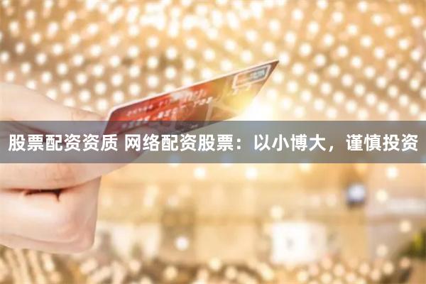 股票配资资质 网络配资股票：以小博大，谨慎投资