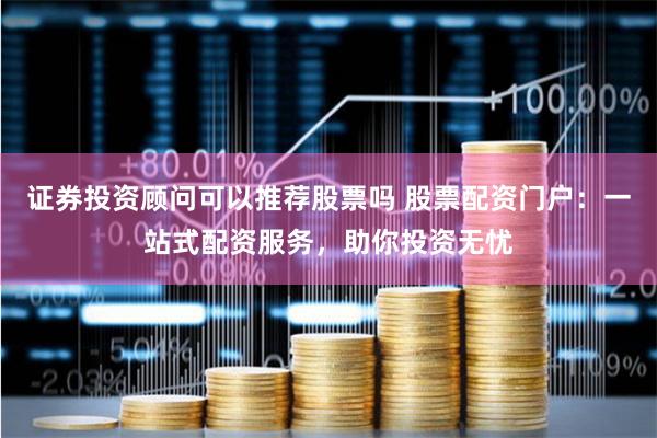 证券投资顾问可以推荐股票吗 股票配资门户：一站式配资服务，助你投资无忧