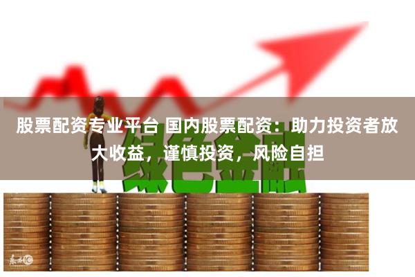 股票配资专业平台 国内股票配资：助力投资者放大收益，谨慎投资，风险自担