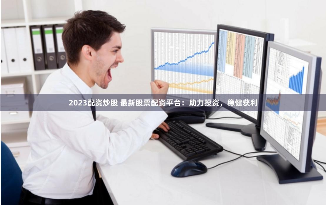 2023配资炒股 最新股票配资平台：助力投资，稳健获利