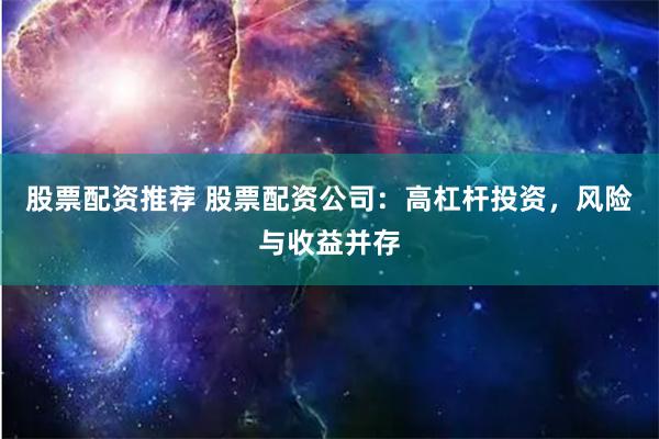 股票配资推荐 股票配资公司：高杠杆投资，风险与收益并存