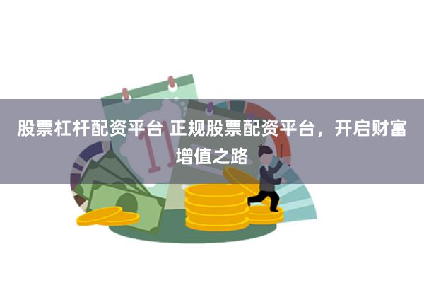 股票杠杆配资平台 正规股票配资平台，开启财富增值之路