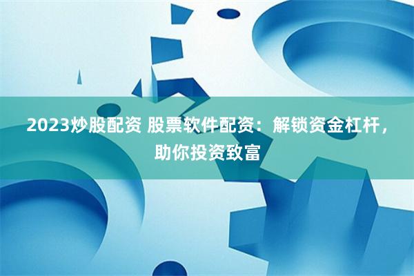 2023炒股配资 股票软件配资：解锁资金杠杆，助你投资致富