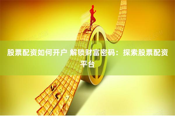 股票配资如何开户 解锁财富密码：探索股票配资平台