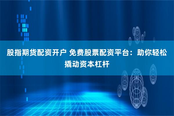 股指期货配资开户 免费股票配资平台：助你轻松撬动资本杠杆
