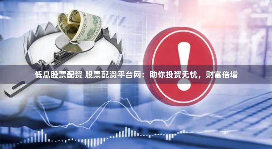 低息股票配资 股票配资平台网：助你投资无忧，财富倍增