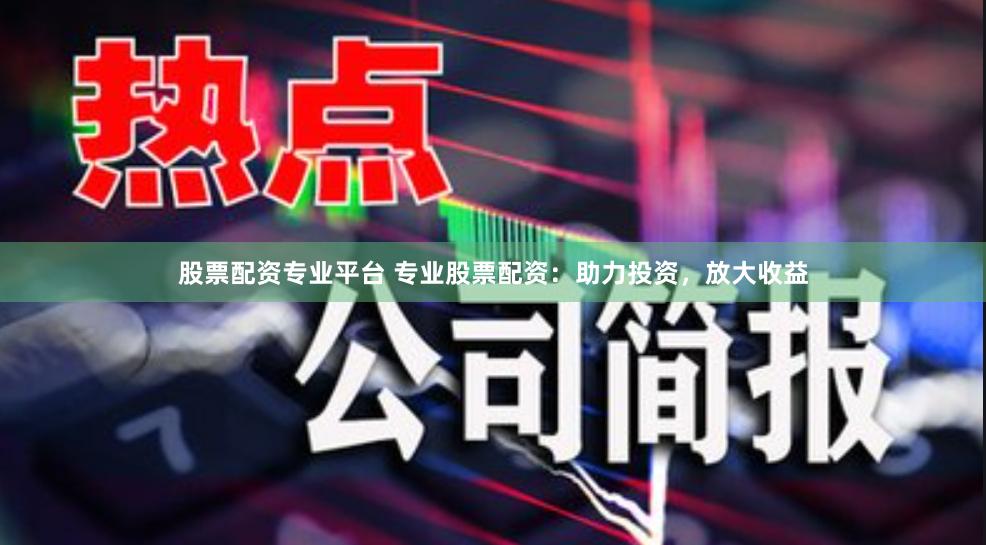股票配资专业平台 专业股票配资：助力投资，放大收益