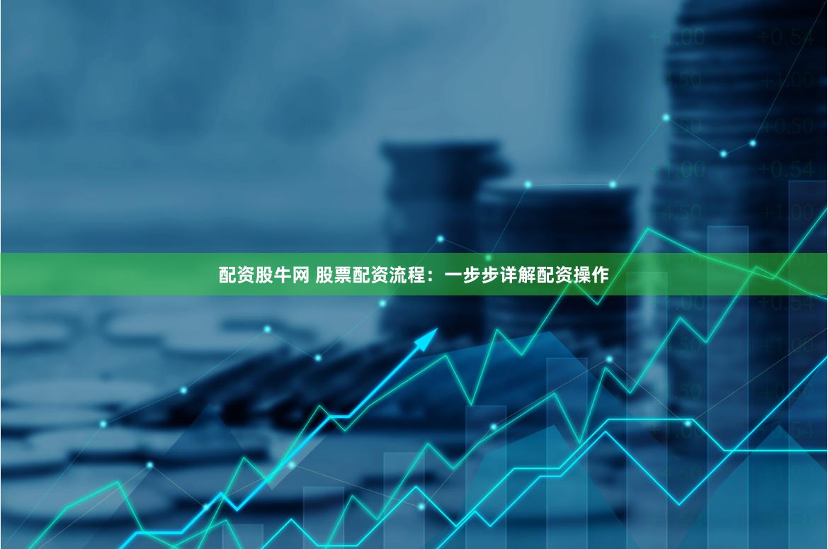 配资股牛网 股票配资流程：一步步详解配资操作
