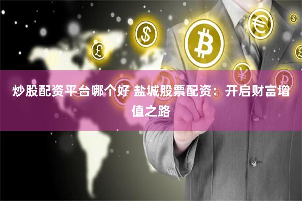 炒股配资平台哪个好 盐城股票配资：开启财富增值之路
