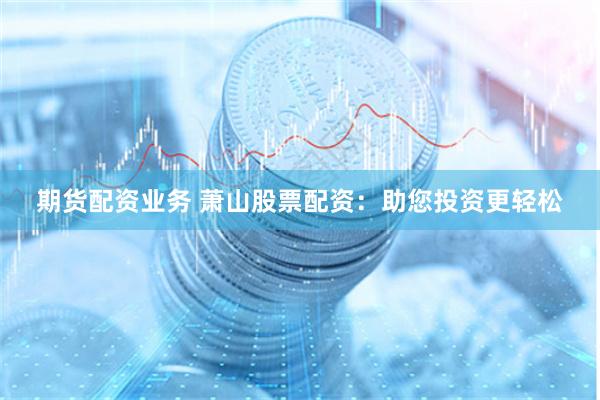 期货配资业务 萧山股票配资：助您投资更轻松