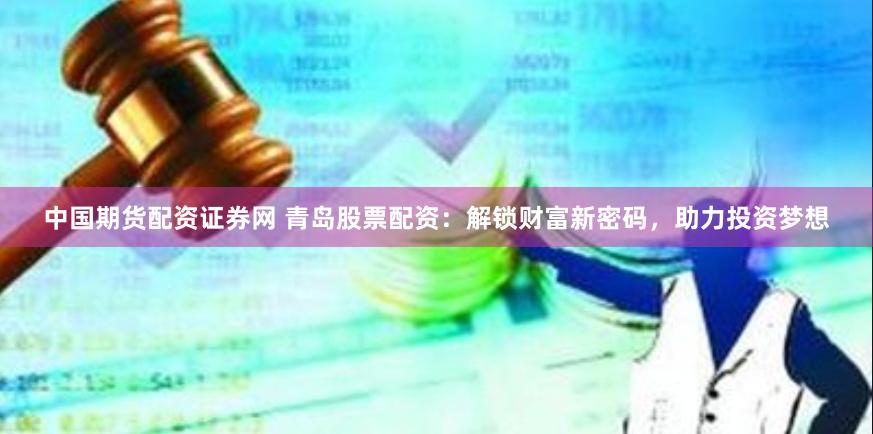 中国期货配资证券网 青岛股票配资：解锁财富新密码，助力投资梦想