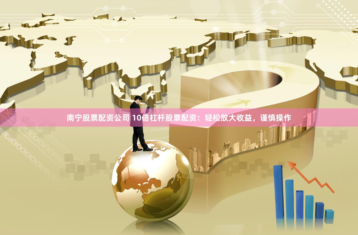 南宁股票配资公司 10倍杠杆股票配资：轻松放大收益，谨慎操作