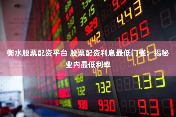 衡水股票配资平台 股票配资利息最低门槛：揭秘业内最低利率