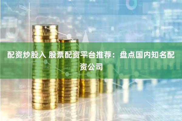 配资炒股入 股票配资平台推荐：盘点国内知名配资公司