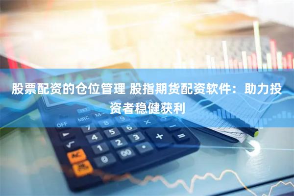 股票配资的仓位管理 股指期货配资软件：助力投资者稳健获利