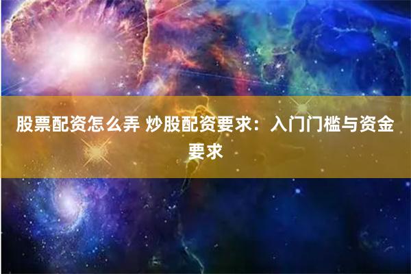 股票配资怎么弄 炒股配资要求：入门门槛与资金要求