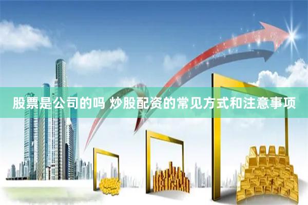 股票是公司的吗 炒股配资的常见方式和注意事项
