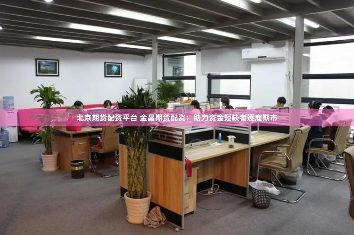 北京期货配资平台 金昌期货配资：助力资金短缺者逐鹿期市