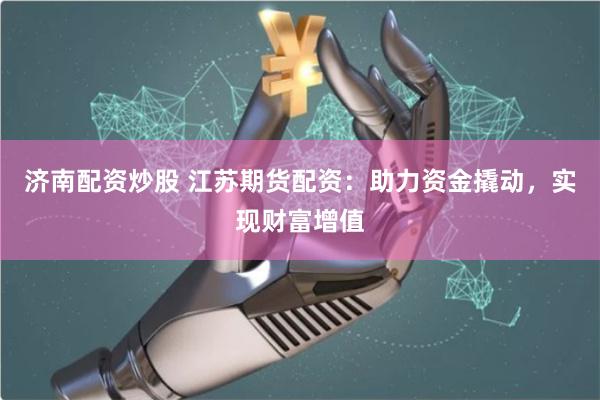 济南配资炒股 江苏期货配资：助力资金撬动，实现财富增值
