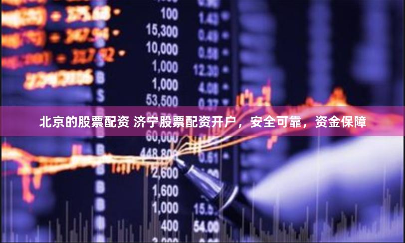 北京的股票配资 济宁股票配资开户，安全可靠，资金保障