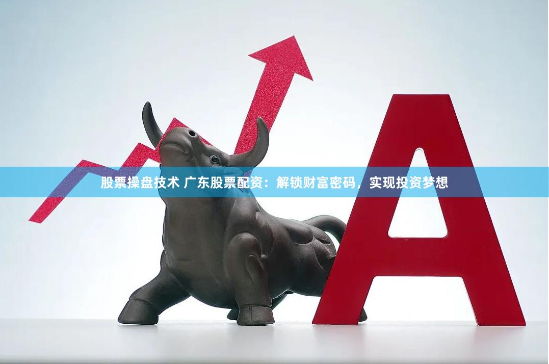 股票操盘技术 广东股票配资：解锁财富密码，实现投资梦想