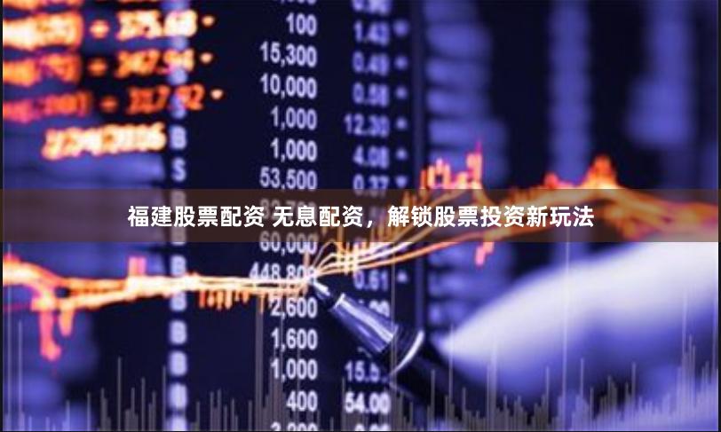 福建股票配资 无息配资，解锁股票投资新玩法