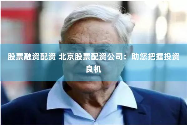 股票融资配资 北京股票配资公司：助您把握投资良机