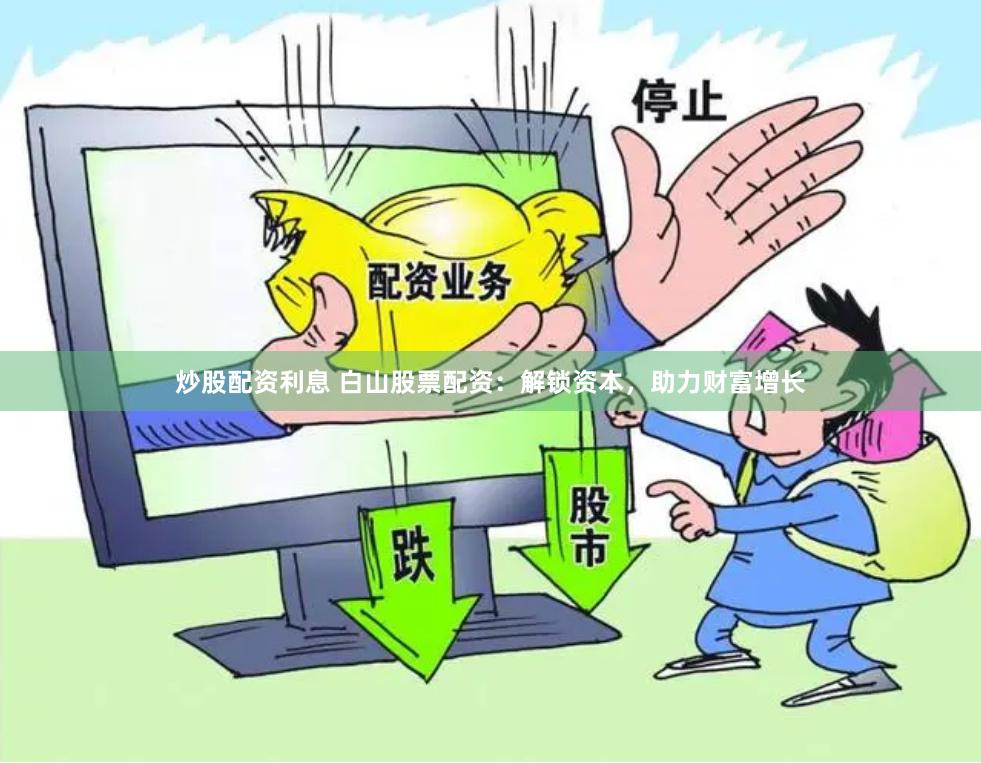 炒股配资利息 白山股票配资：解锁资本，助力财富增长