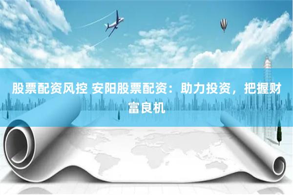股票配资风控 安阳股票配资：助力投资，把握财富良机