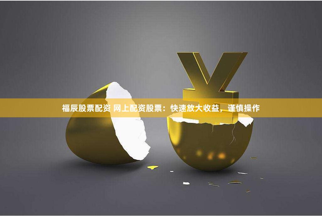 福辰股票配资 网上配资股票：快速放大收益，谨慎操作