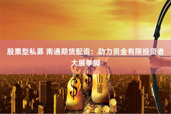 股票型私募 南通期货配资：助力资金有限投资者大展拳脚