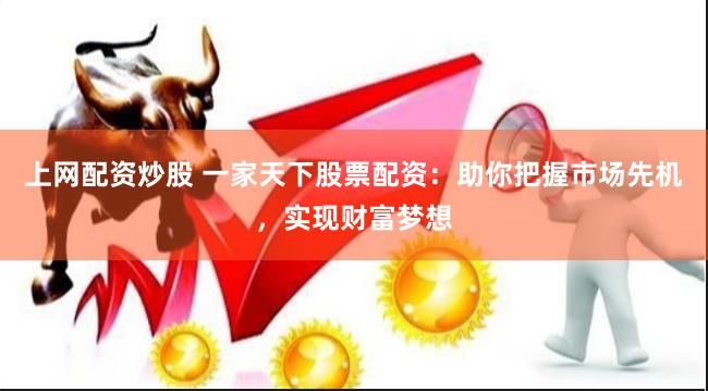 上网配资炒股 一家天下股票配资：助你把握市场先机，实现财富梦想