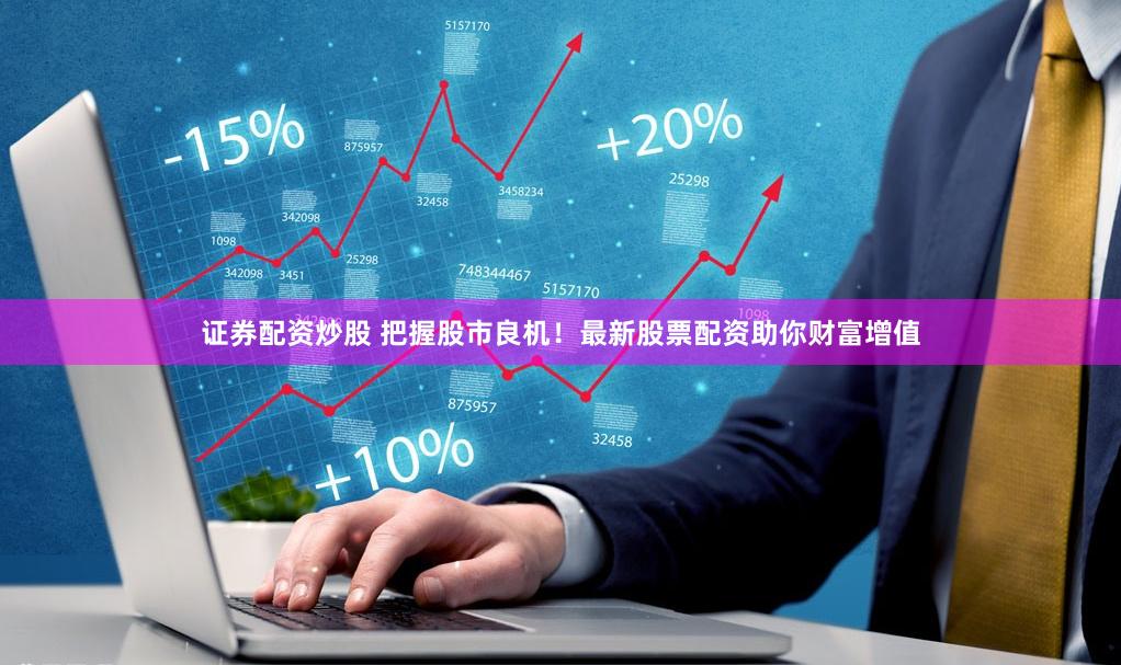 证券配资炒股 把握股市良机！最新股票配资助你财富增值