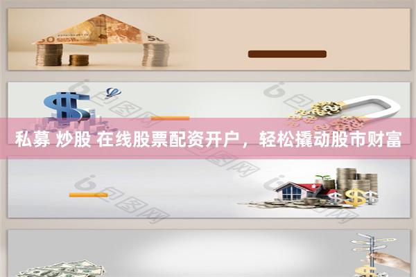 私募 炒股 在线股票配资开户，轻松撬动股市财富