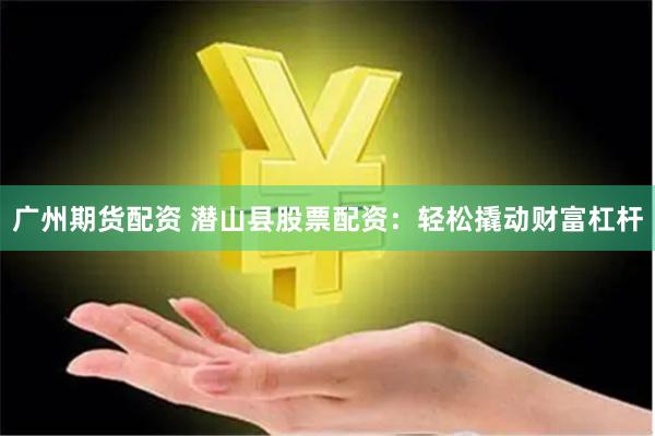 广州期货配资 潜山县股票配资：轻松撬动财富杠杆