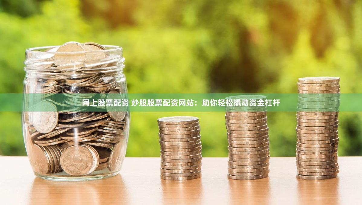 网上股票配资 炒股股票配资网站：助你轻松撬动资金杠杆