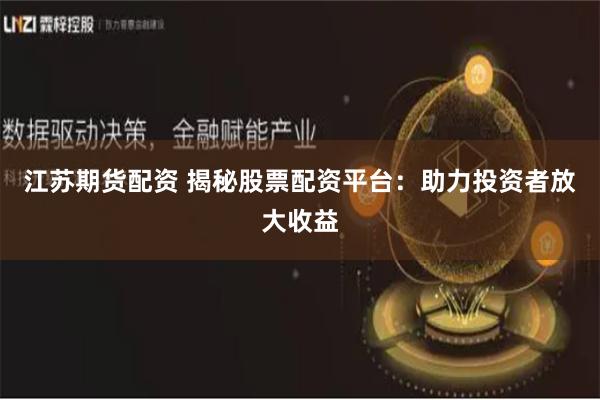 江苏期货配资 揭秘股票配资平台：助力投资者放大收益
