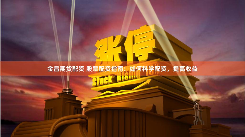 金昌期货配资 股票配资指南：如何科学配资，提高收益