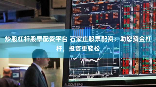 炒股杠杆股票配资平台 石家庄股票配资：助您资金杠杆，投资更轻松
