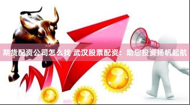 期货配资公司怎么找 武汉股票配资：助您投资扬帆起航