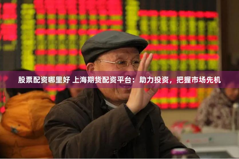 股票配资哪里好 上海期货配资平台：助力投资，把握市场先机