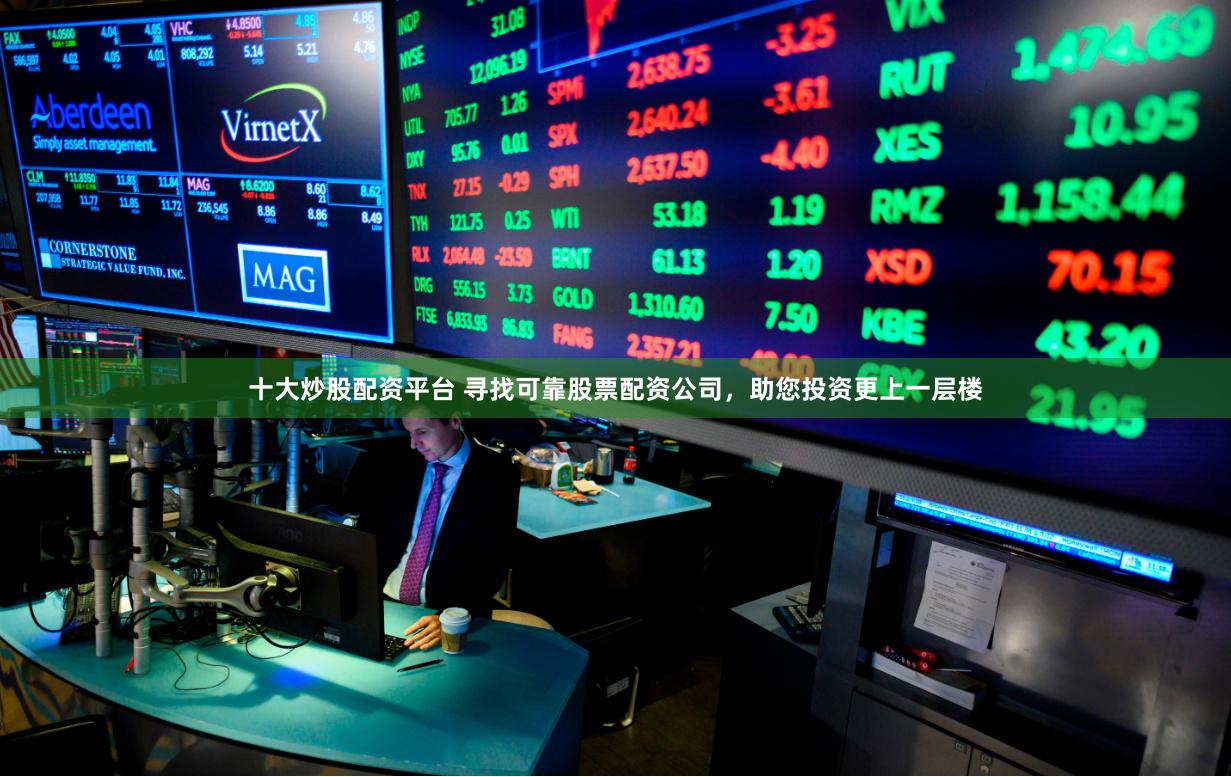 十大炒股配资平台 寻找可靠股票配资公司，助您投资更上一层楼
