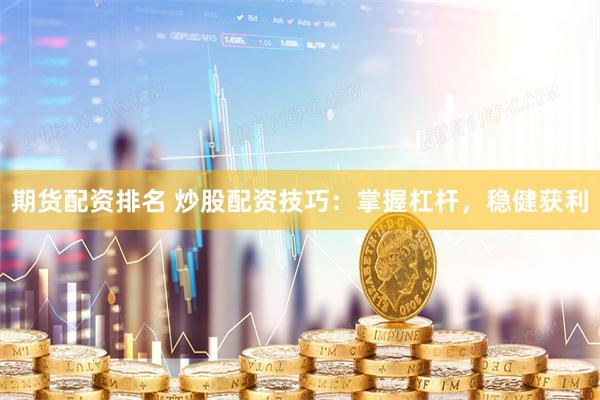期货配资排名 炒股配资技巧：掌握杠杆，稳健获利