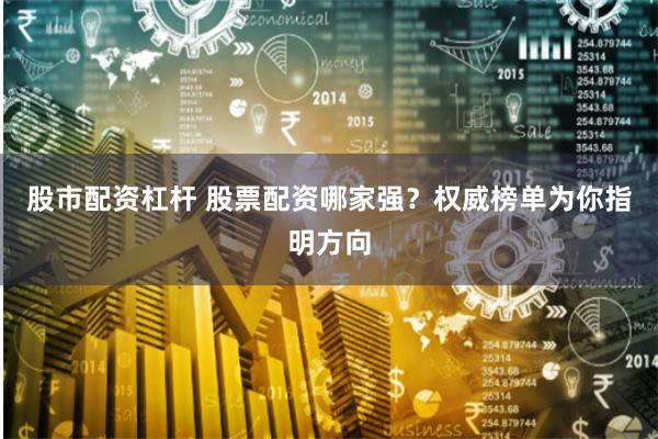 股市配资杠杆 股票配资哪家强？权威榜单为你指明方向