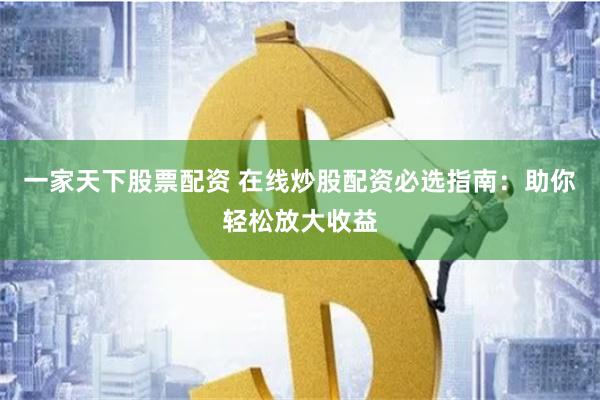 一家天下股票配资 在线炒股配资必选指南:助你轻松放大收益