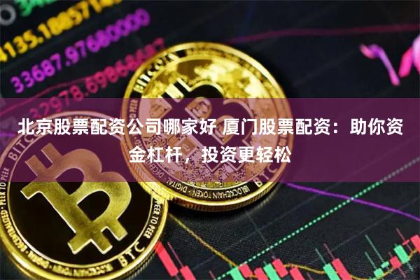 北京股票配资公司哪家好 厦门股票配资：助你资金杠杆，投资更轻松