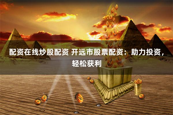 配资在线炒股配资 开远市股票配资：助力投资，轻松获利