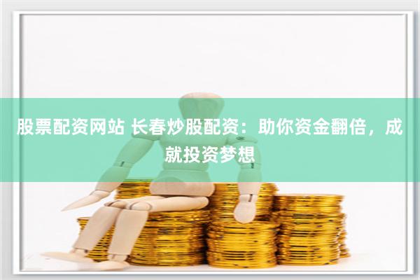 股票配资网站 长春炒股配资:助你资金翻倍,成就投资梦想
