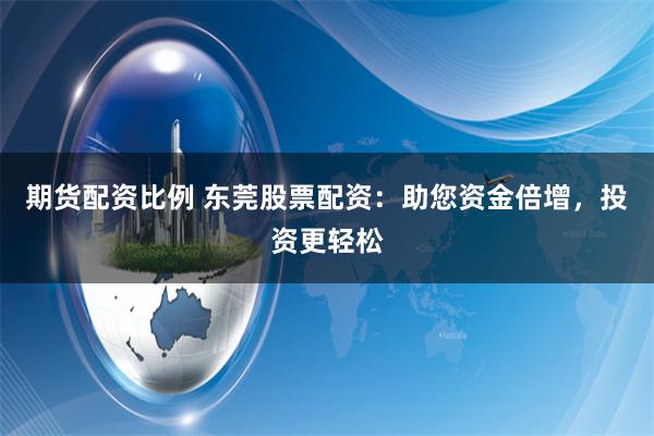 期货配资比例 东莞股票配资:助您资金倍增,投资更轻松